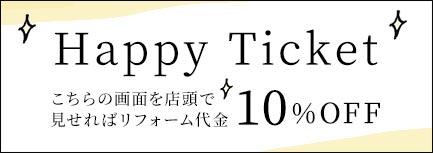 Happy Ticket こちらの画面を店頭で見せればリフォーム代金10%OFF