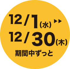 12/1（水）>>12/30（木）期間中ずっと