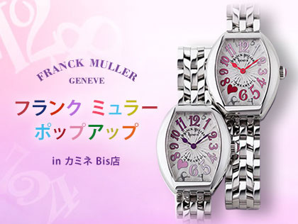 FRANCK MULLER フランク ミュラー ポップアップ in カミネ Bis店