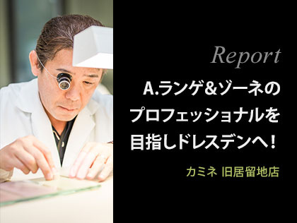 A.ランゲ&ゾーネのプロフェッショナルを目指しドレスデンへ! カミネ 旧居留地店