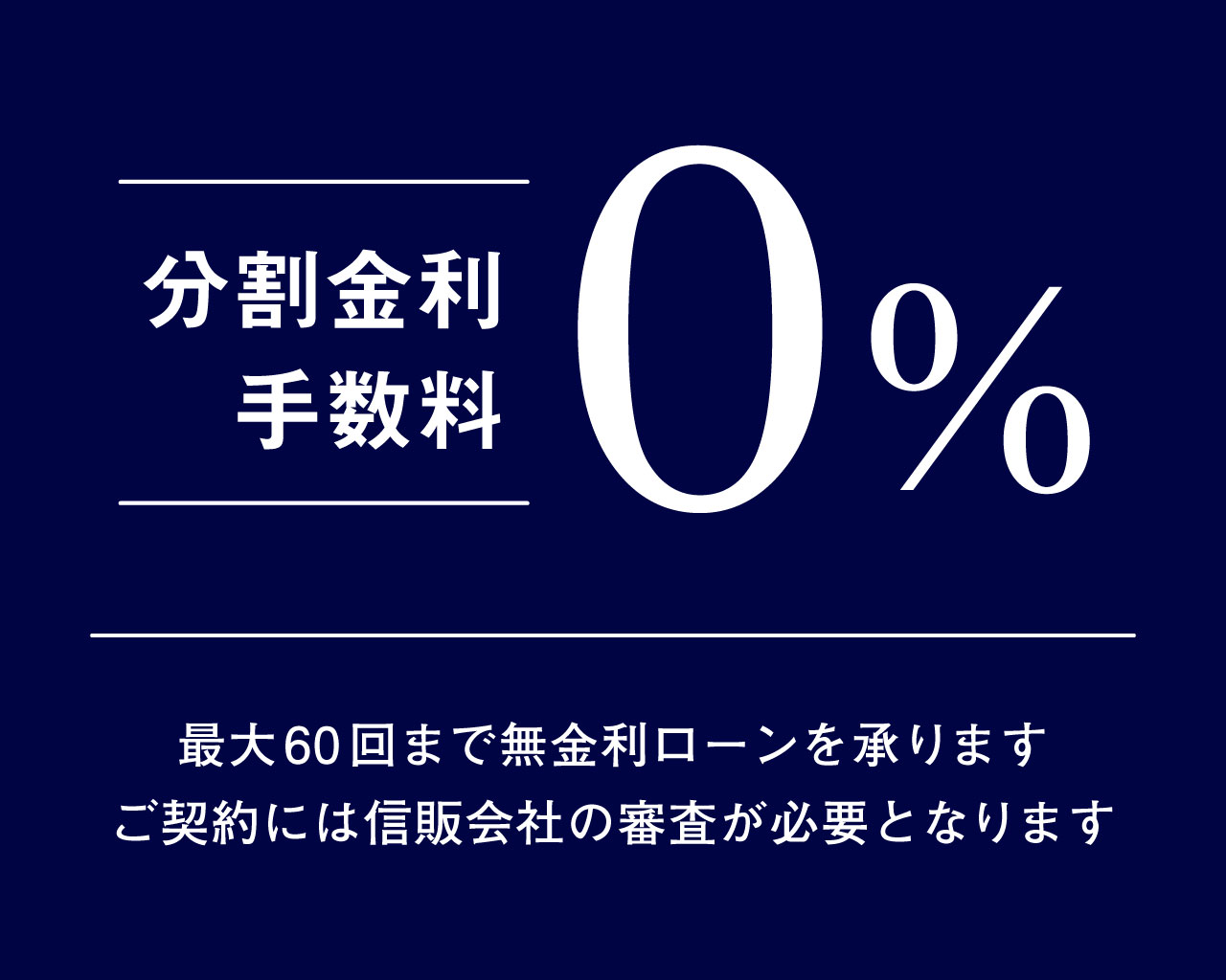 分割金利手数料0％ 最大60回までの無金利ローン ご契約には信販会社の審査が必要となります